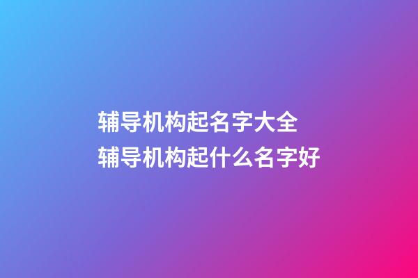 辅导机构起名字大全 辅导机构起什么名字好-第1张-公司起名-玄机派